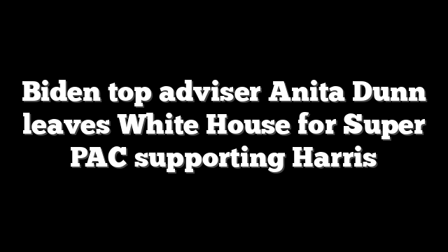 Biden top adviser Anita Dunn leaves White House for Super PAC supporting Harris