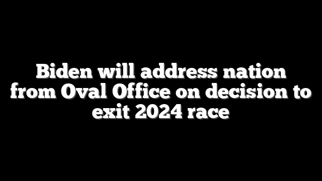 Biden will address nation from Oval Office on decision to exit 2024 race