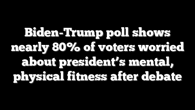 Biden-Trump poll shows nearly 80% of voters worried about president’s mental, physical fitness after debate