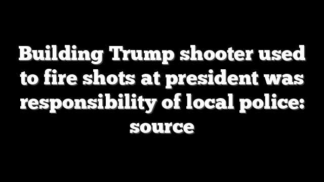 Building Trump shooter used to fire shots at president was responsibility of local police: source