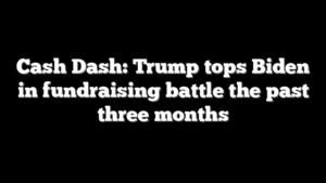 Cash Dash: Trump tops Biden in fundraising battle the past three months