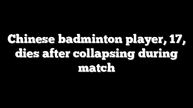 Chinese badminton player, 17, dies after collapsing during match