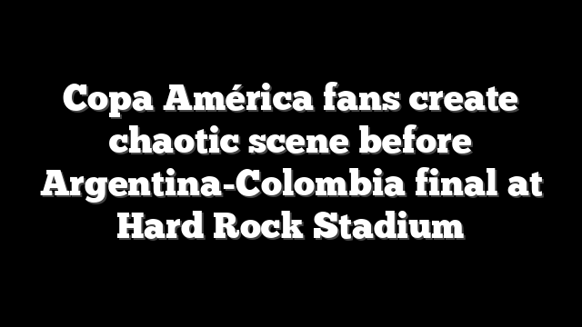 Copa América fans create chaotic scene before Argentina-Colombia final at Hard Rock Stadium