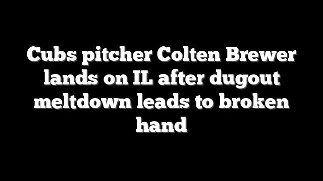 Cubs pitcher Colten Brewer lands on IL after dugout meltdown leads to broken hand