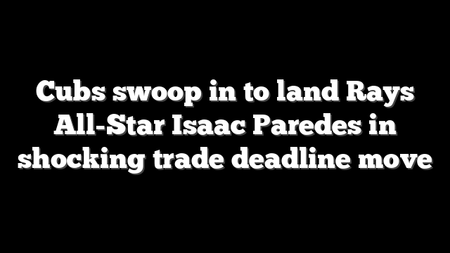 Cubs swoop in to land Rays All-Star Isaac Paredes in shocking trade deadline move