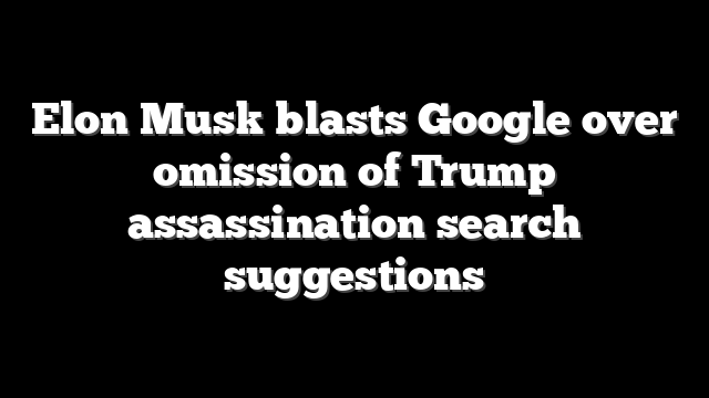 Elon Musk blasts Google over omission of Trump assassination search suggestions