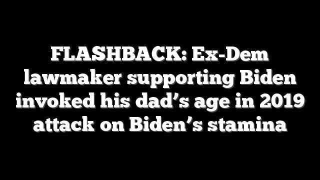 FLASHBACK: Ex-Dem lawmaker supporting Biden invoked his dad’s age in 2019 attack on Biden’s stamina