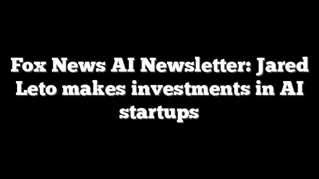 Fox News AI Newsletter: Jared Leto makes investments in AI startups