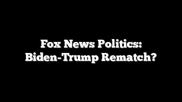 Fox News Politics: Biden-Trump Rematch?