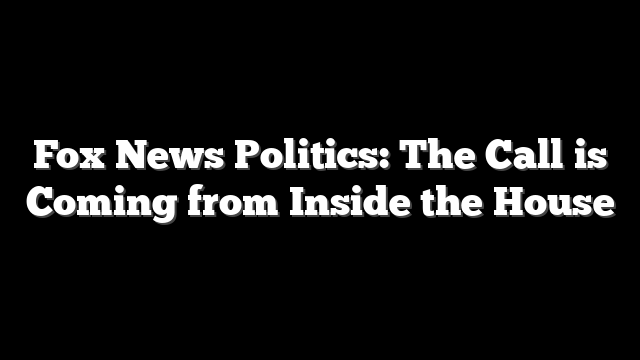 Fox News Politics: The Call is Coming from Inside the House