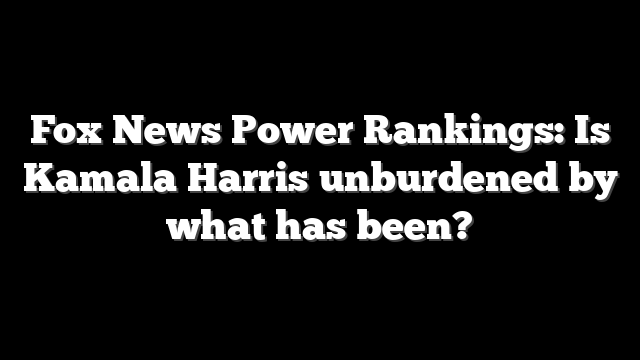 Fox News Power Rankings: Is Kamala Harris unburdened by what has been?