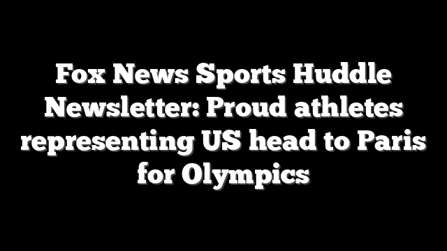 Fox News Sports Huddle Newsletter: Proud athletes representing US head to Paris for Olympics