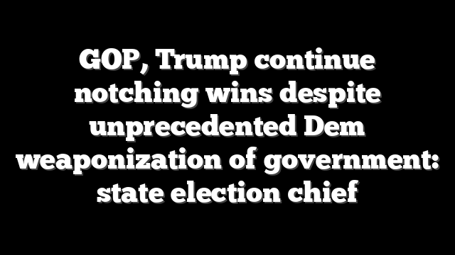 GOP, Trump continue notching wins despite unprecedented Dem weaponization of government: state election chief