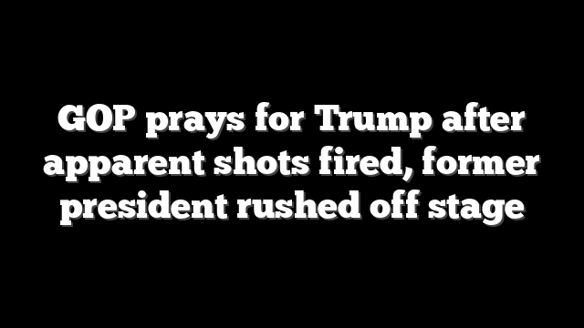 GOP prays for Trump after apparent shots fired, former president rushed off stage