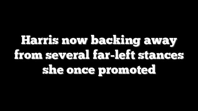 Harris now backing away from several far-left stances she once promoted