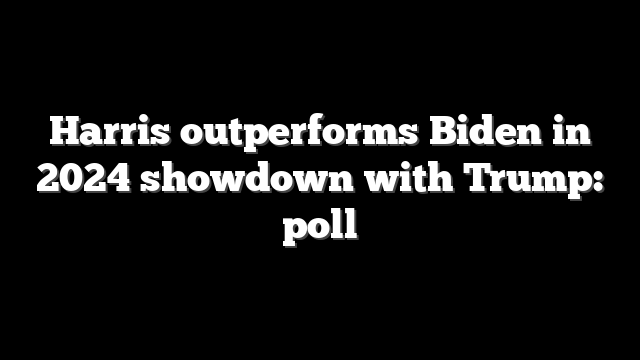 Harris outperforms Biden in 2024 showdown with Trump: poll