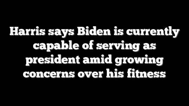 Harris says Biden is currently capable of serving as president amid growing concerns over his fitness