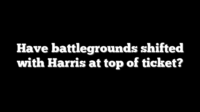 Have battlegrounds shifted with Harris at top of ticket?