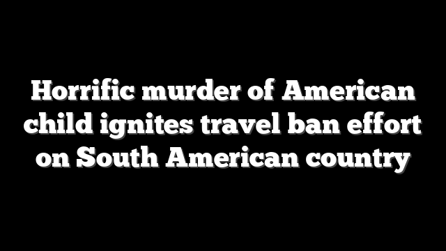 Horrific murder of American child ignites travel ban effort on South American country