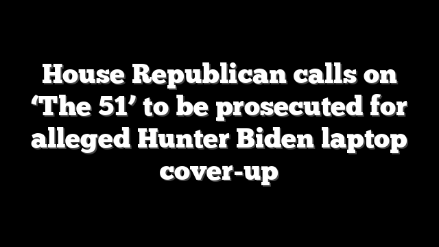 House Republican calls on ‘The 51’ to be prosecuted for alleged Hunter Biden laptop cover-up