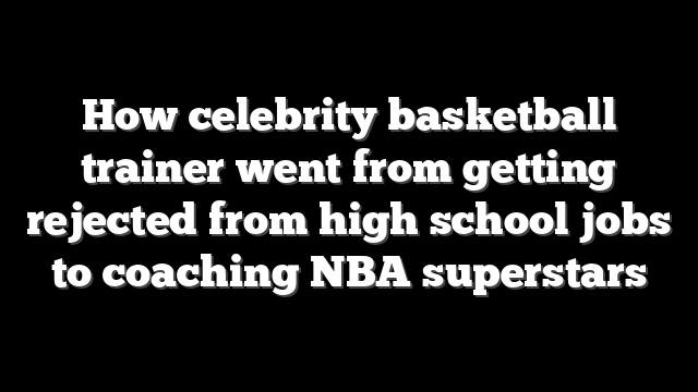 How celebrity basketball trainer went from getting rejected from high school jobs to coaching NBA superstars