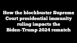 How the blockbuster Supreme Court presidential immunity ruling impacts the Biden-Trump 2024 rematch