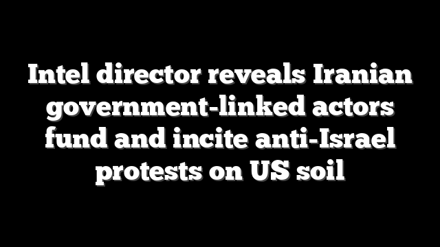 Intel director reveals Iranian government-linked actors fund and incite anti-Israel protests on US soil