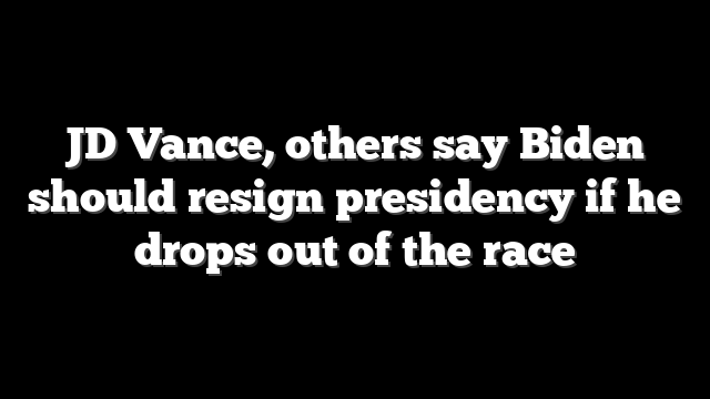 JD Vance, others say Biden should resign presidency if he drops out of the race