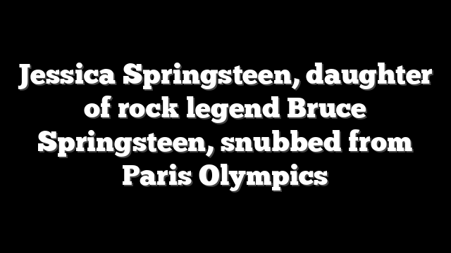 Jessica Springsteen, daughter of rock legend Bruce Springsteen, snubbed from Paris Olympics