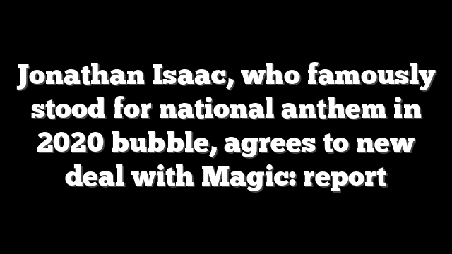 Jonathan Isaac, who famously stood for national anthem in 2020 bubble, agrees to new deal with Magic: report