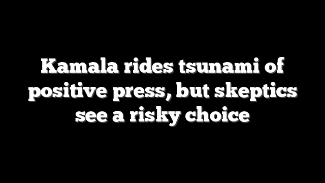 Kamala rides tsunami of positive press, but skeptics see a risky choice