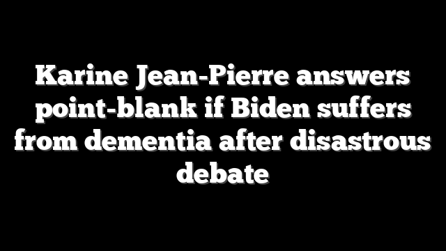 Karine Jean-Pierre answers point-blank if Biden suffers from dementia after disastrous debate