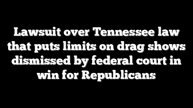 Lawsuit over Tennessee law that puts limits on drag shows dismissed by federal court in win for Republicans