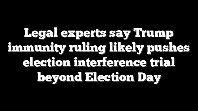 Legal experts say Trump immunity ruling likely pushes election interference trial beyond Election Day
