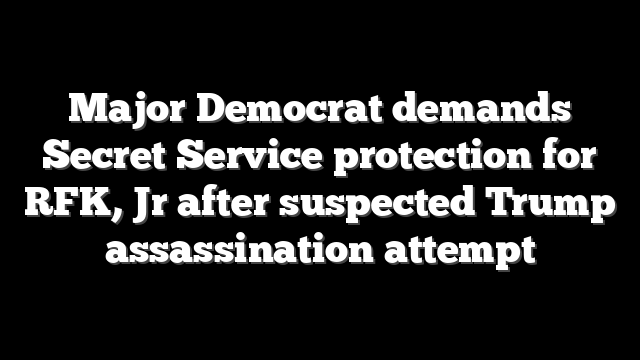 Major Democrat demands Secret Service protection for RFK, Jr after suspected Trump assassination attempt