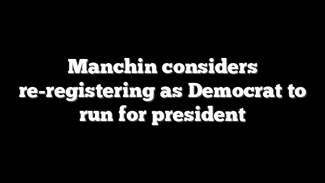 Manchin considers re-registering as Democrat to run for president