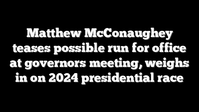 Matthew McConaughey teases possible run for office at governors meeting, weighs in on 2024 presidential race