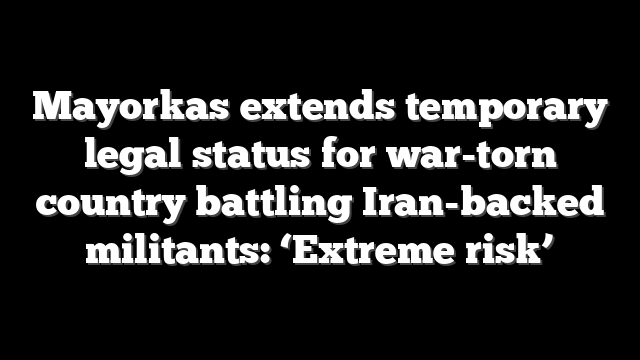 Mayorkas extends temporary legal status for war-torn country battling Iran-backed militants: ‘Extreme risk’