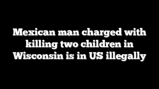 Mexican man charged with killing two children in Wisconsin is in US illegally