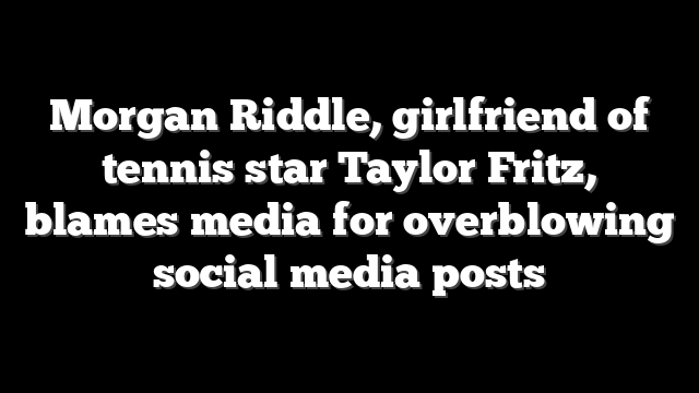 Morgan Riddle, girlfriend of tennis star Taylor Fritz, blames media for overblowing social media posts