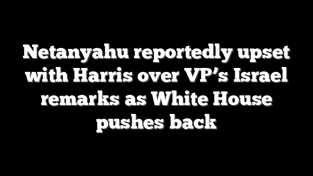 Netanyahu reportedly upset with Harris over VP’s Israel remarks as White House pushes back
