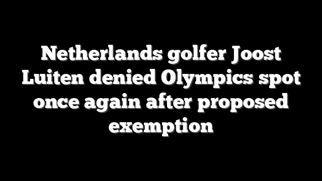 Netherlands golfer Joost Luiten denied Olympics spot once again after proposed exemption