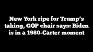 New York ripe for Trump’s taking, GOP chair says: Biden is in a 1980-Carter moment