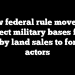 New federal rule moves to protect military bases from nearby land sales to foreign actors
