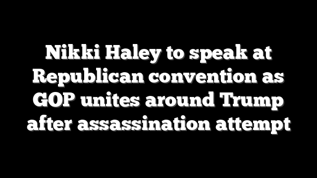 Nikki Haley to speak at Republican convention as GOP unites around Trump after assassination attempt