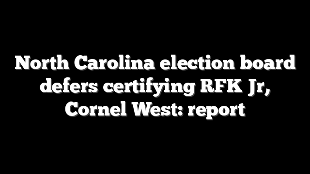 North Carolina election board defers certifying RFK Jr, Cornel West: report