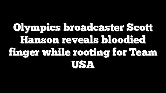 Olympics broadcaster Scott Hanson reveals bloodied finger while rooting for Team USA