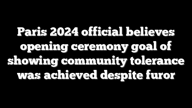 Paris 2024 official believes opening ceremony goal of showing community tolerance was achieved despite furor