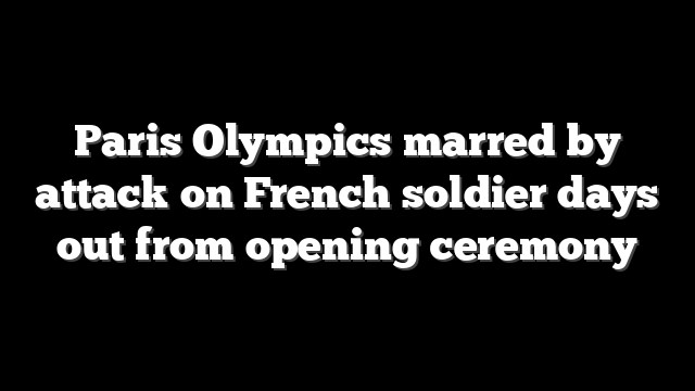 Paris Olympics marred by attack on French soldier days out from opening ceremony