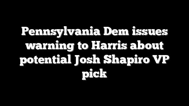 Pennsylvania Dem issues warning to Harris about potential Josh Shapiro VP pick